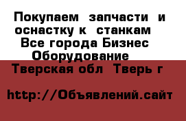 Покупаем  запчасти  и оснастку к  станкам. - Все города Бизнес » Оборудование   . Тверская обл.,Тверь г.